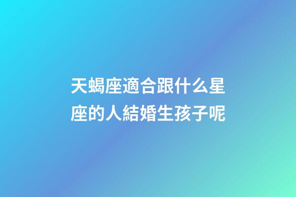天蝎座適合跟什么星座的人結婚生孩子呢-第1張-星座運勢-玄機派