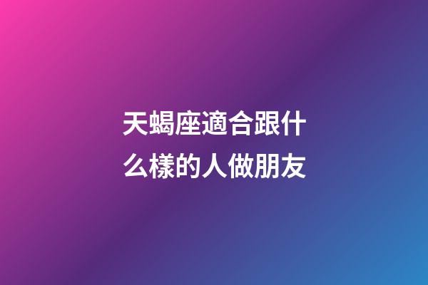 天蝎座適合跟什么樣的人做朋友-第1張-星座運勢-玄機派