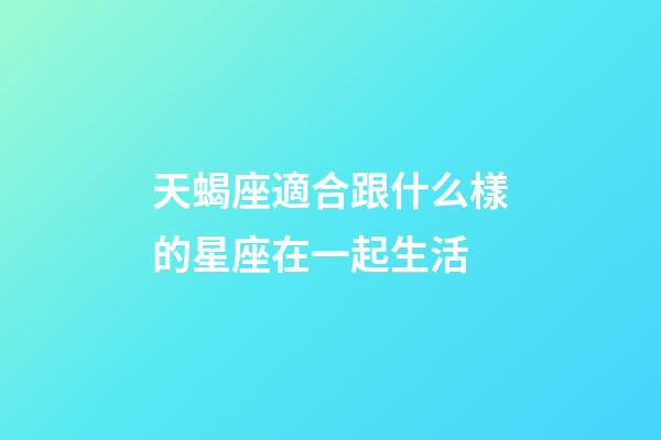 天蝎座適合跟什么樣的星座在一起生活-第1張-星座運勢-玄機派
