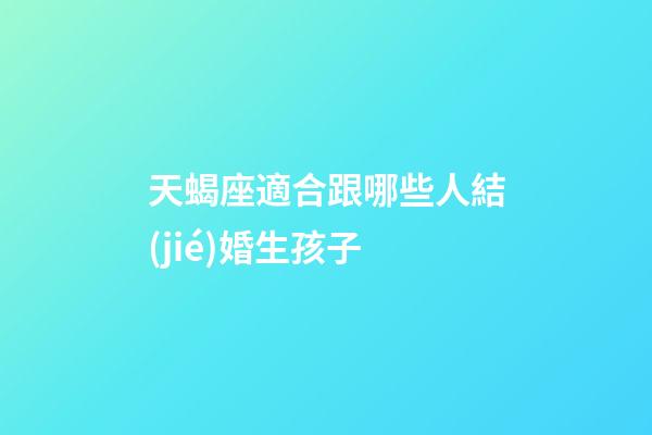 天蝎座適合跟哪些人結(jié)婚生孩子-第1張-星座運(yùn)勢-玄機(jī)派