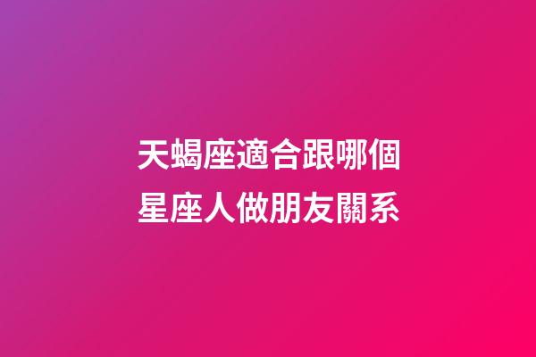 天蝎座適合跟哪個星座人做朋友關系-第1張-星座運勢-玄機派