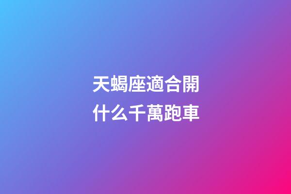天蝎座適合開什么千萬跑車-第1張-星座運勢-玄機派