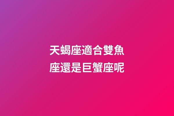 天蝎座適合雙魚座還是巨蟹座呢-第1張-星座運勢-玄機派