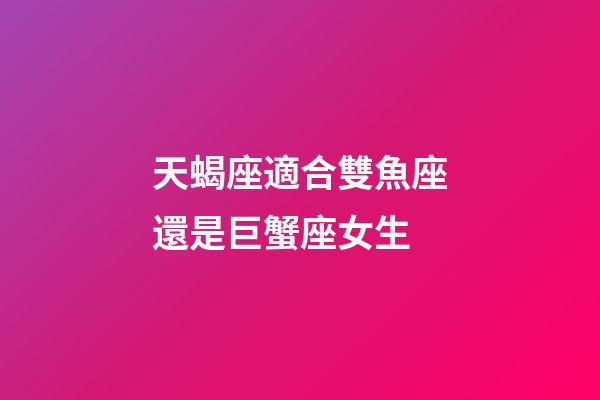 天蝎座適合雙魚座還是巨蟹座女生-第1張-星座運勢-玄機派
