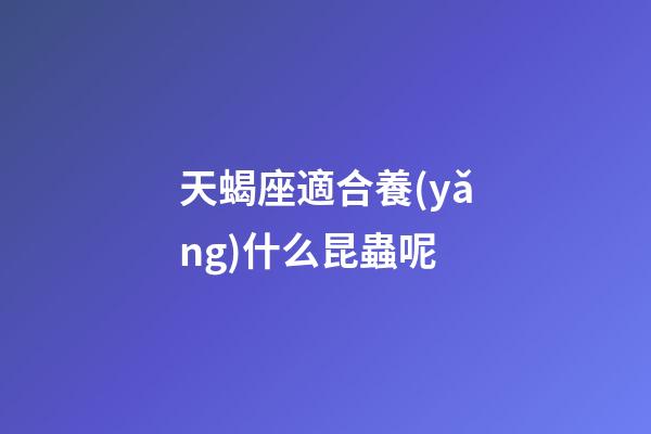 天蝎座適合養(yǎng)什么昆蟲呢-第1張-星座運(yùn)勢(shì)-玄機(jī)派