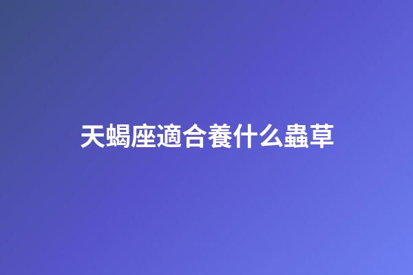 天蝎座適合養什么蟲草-第1張-星座運勢-玄機派