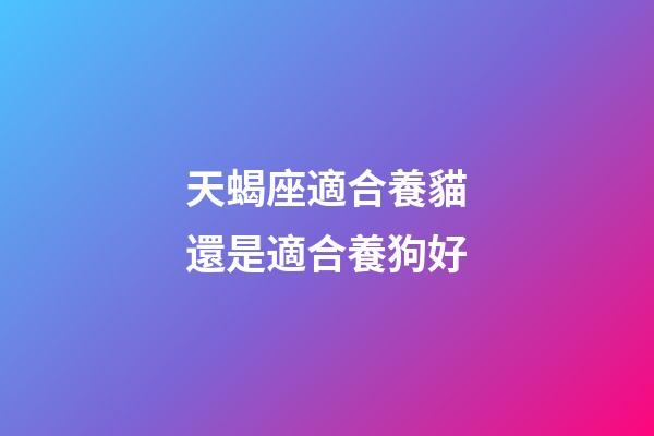 天蝎座適合養貓還是適合養狗好-第1張-星座運勢-玄機派