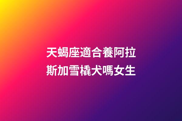 天蝎座適合養阿拉斯加雪橇犬嗎女生-第1張-星座運勢-玄機派