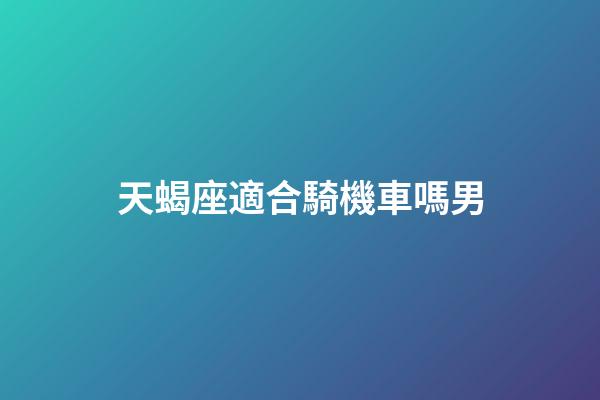 天蝎座適合騎機車嗎男-第1張-星座運勢-玄機派