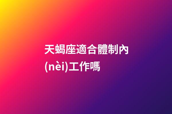 天蝎座適合體制內(nèi)工作嗎