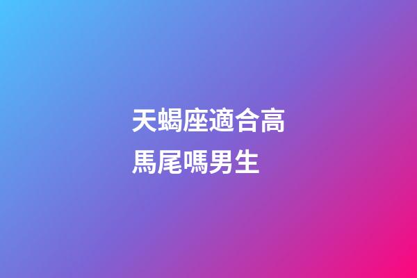 天蝎座適合高馬尾嗎男生-第1張-星座運勢-玄機派