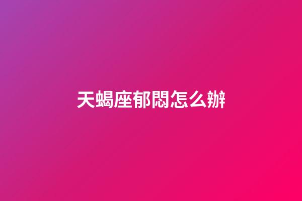 天蝎座郁悶怎么辦-第1張-星座運勢-玄機派
