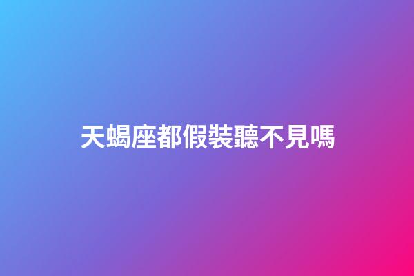 天蝎座都假裝聽不見嗎-第1張-星座運(yùn)勢-玄機(jī)派