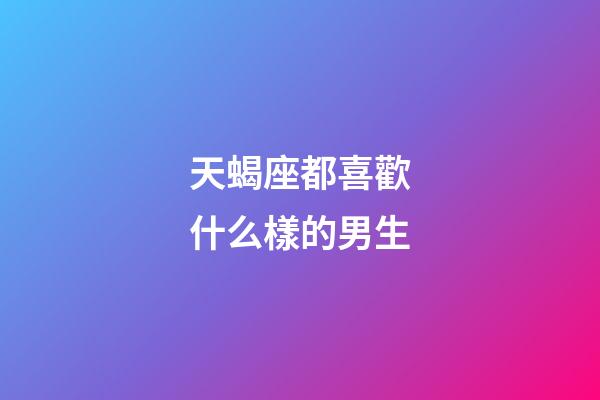 天蝎座都喜歡什么樣的男生-第1張-星座運勢-玄機派