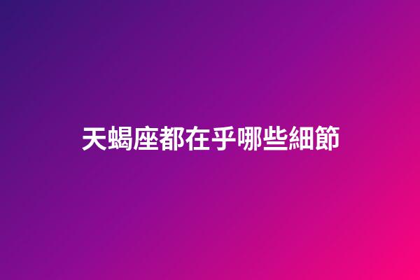 天蝎座都在乎哪些細節-第1張-星座運勢-玄機派