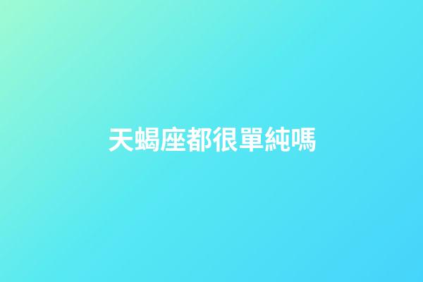 天蝎座都很單純嗎-第1張-星座運勢-玄機派