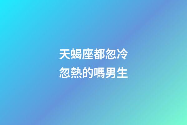 天蝎座都忽冷忽熱的嗎男生-第1張-星座運勢-玄機派