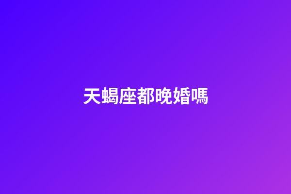 天蝎座都晚婚嗎-第1張-星座運勢-玄機派