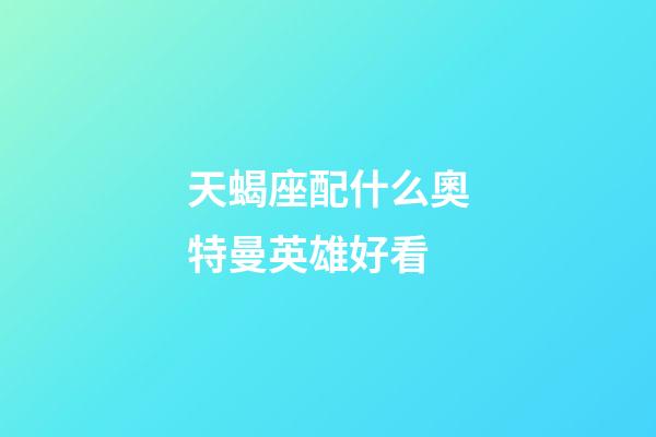 天蝎座配什么奧特曼英雄好看-第1張-星座運勢-玄機派