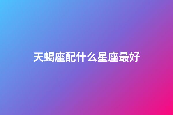 天蝎座配什么星座最好（唯一能克天蝎的星座）-第1張-星座運勢-玄機派