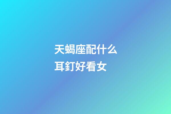 天蝎座配什么耳釘好看女