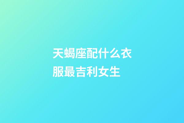 天蝎座配什么衣服最吉利女生-第1張-星座運勢-玄機派