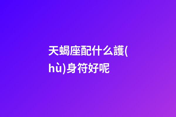天蝎座配什么護(hù)身符好呢-第1張-星座運(yùn)勢(shì)-玄機(jī)派