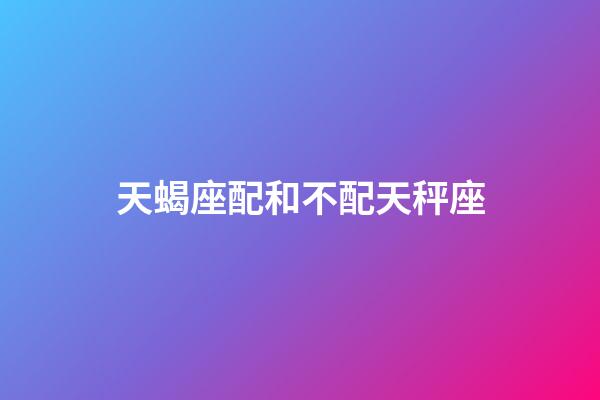 天蝎座配和不配天秤座-第1張-星座運勢-玄機派