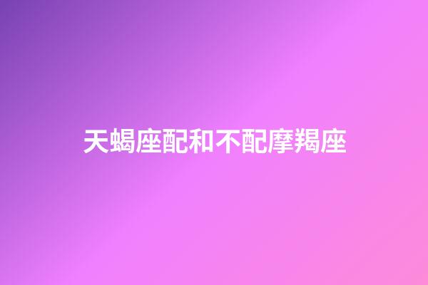 天蝎座配和不配摩羯座-第1張-星座運勢-玄機派