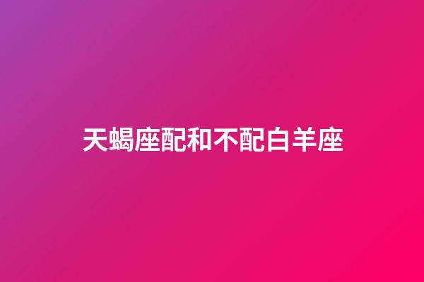 天蝎座配和不配白羊座-第1張-星座運勢-玄機派