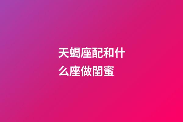 天蝎座配和什么座做閨蜜-第1張-星座運勢-玄機派