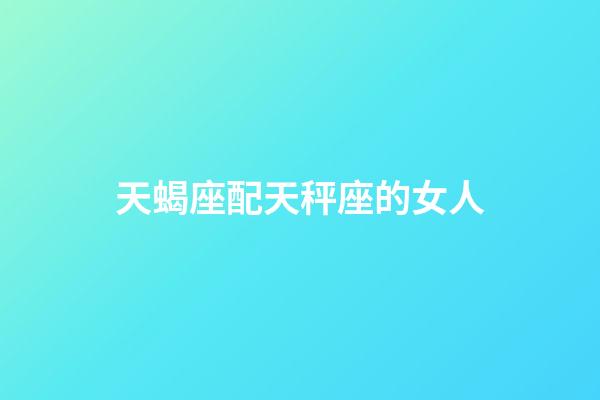 天蝎座配天秤座的女人-第1張-星座運勢-玄機派