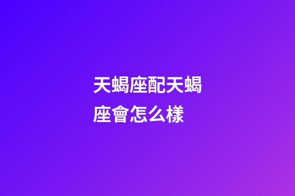 天蝎座配天蝎座會怎么樣-第1張-星座運勢-玄機派