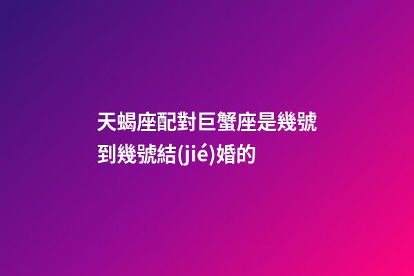 天蝎座配對巨蟹座是幾號到幾號結(jié)婚的-第1張-星座運勢-玄機派