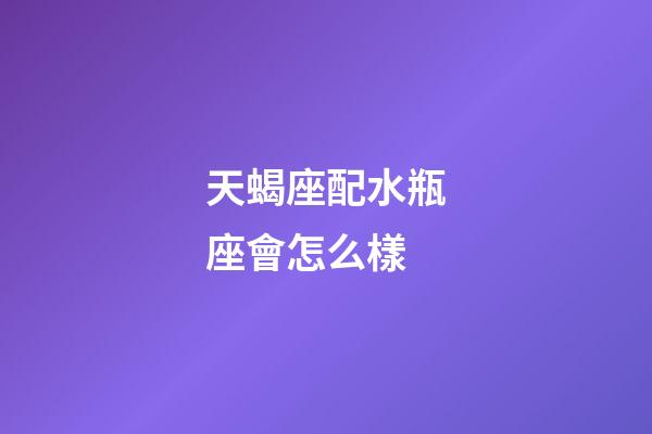 天蝎座配水瓶座會怎么樣-第1張-星座運勢-玄機派