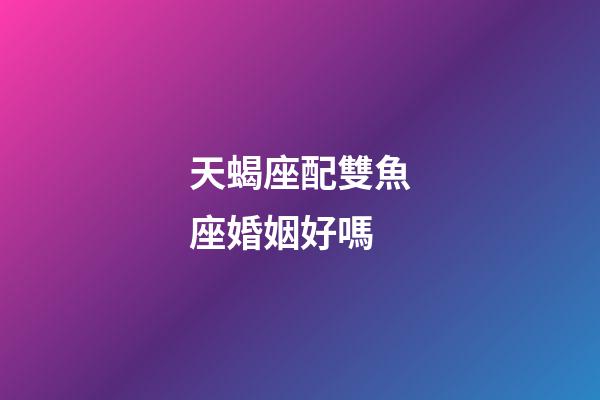 天蝎座配雙魚座婚姻好嗎-第1張-星座運勢-玄機派