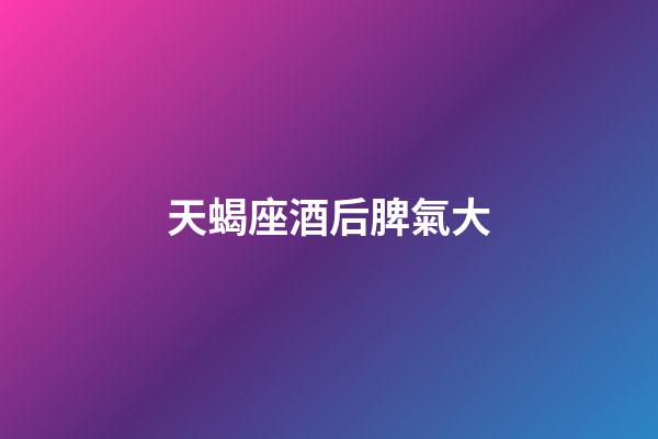 天蝎座酒后脾氣大-第1張-星座運勢-玄機派