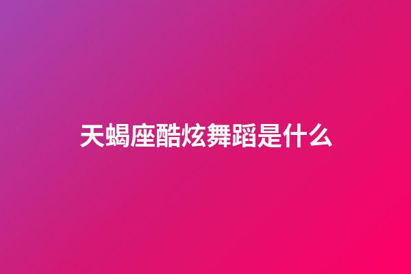 天蝎座酷炫舞蹈是什么-第1張-星座運(yùn)勢-玄機(jī)派