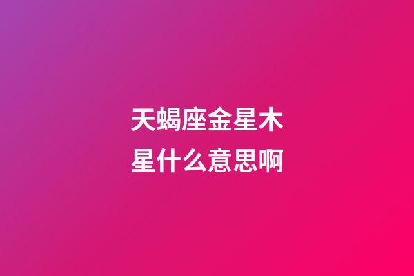 天蝎座金星木星什么意思啊-第1張-星座運勢-玄機派