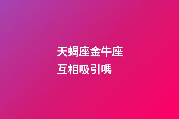 天蝎座金牛座互相吸引嗎-第1張-星座運勢-玄機派