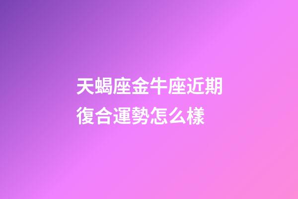 天蝎座金牛座近期復合運勢怎么樣-第1張-星座運勢-玄機派