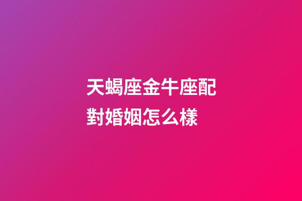 天蝎座金牛座配對婚姻怎么樣-第1張-星座運勢-玄機派