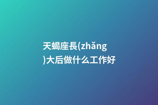 天蝎座長(zhǎng)大后做什么工作好-第1張-星座運(yùn)勢(shì)-玄機(jī)派