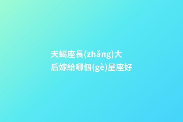 天蝎座長(zhǎng)大后嫁給哪個(gè)星座好-第1張-星座運(yùn)勢(shì)-玄機(jī)派