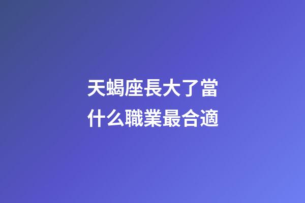 天蝎座長大了當什么職業最合適-第1張-星座運勢-玄機派
