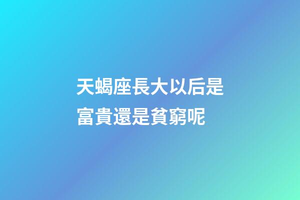 天蝎座長大以后是富貴還是貧窮呢-第1張-星座運勢-玄機派