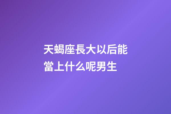 天蝎座長大以后能當上什么呢男生-第1張-星座運勢-玄機派