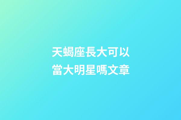 天蝎座長大可以當大明星嗎文章-第1張-星座運勢-玄機派