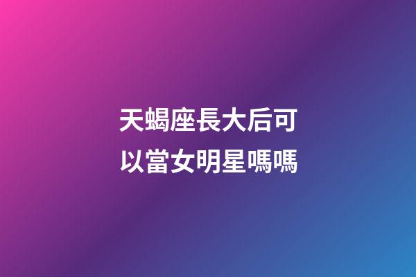 天蝎座長大后可以當女明星嗎嗎-第1張-星座運勢-玄機派