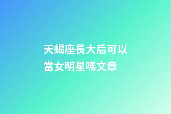 天蝎座長大后可以當女明星嗎文章-第1張-星座運勢-玄機派